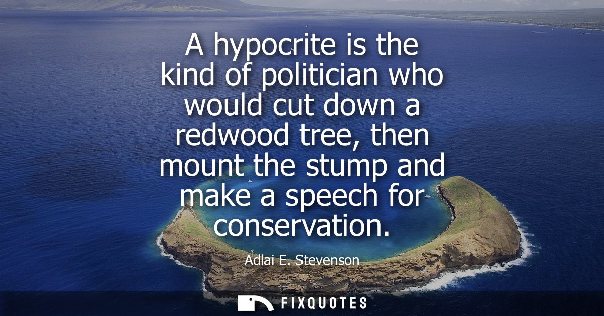 A hypocrite is the kind of politician who would cut down a redwood tree, then mount the stump and make a speech for cons