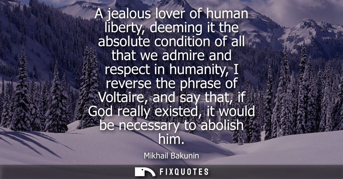 A jealous lover of human liberty, deeming it the absolute condition of all that we admire and respect in humanity, I rev