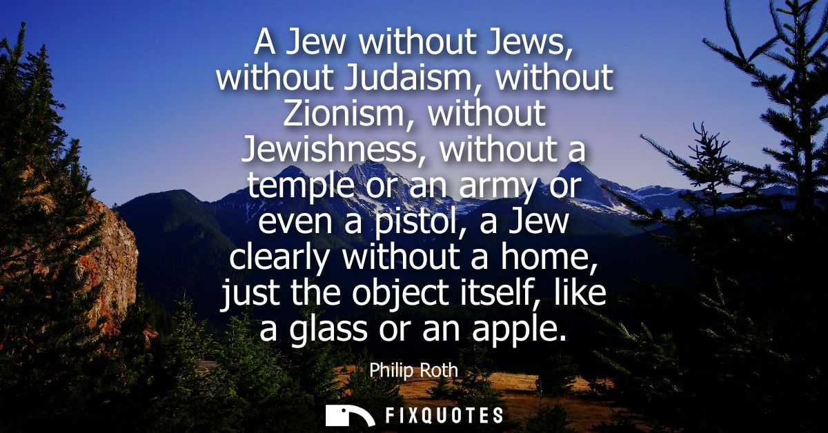 A Jew without Jews, without Judaism, without Zionism, without Jewishness, without a temple or an army or even a pistol, 