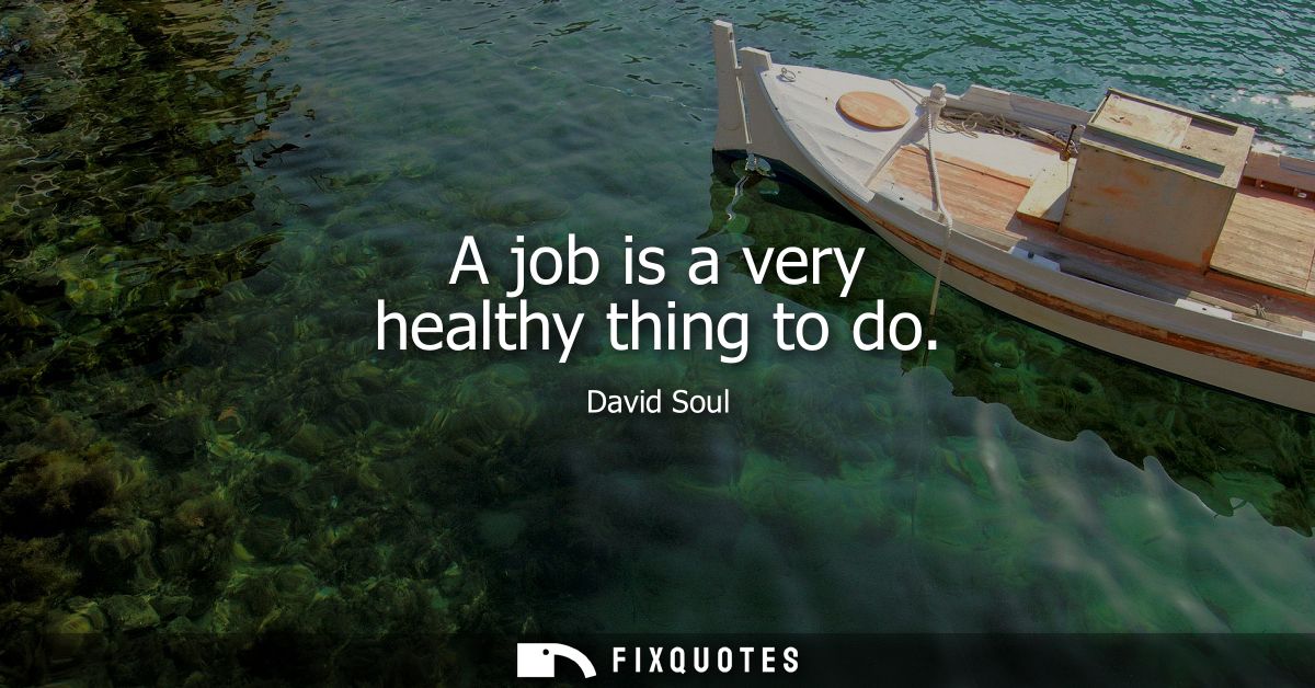 A job is a very healthy thing to do