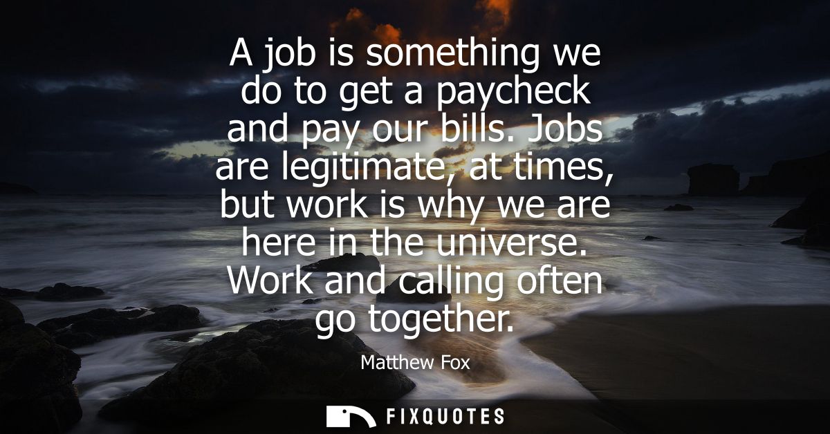 A job is something we do to get a paycheck and pay our bills. Jobs are legitimate, at times, but work is why we are here
