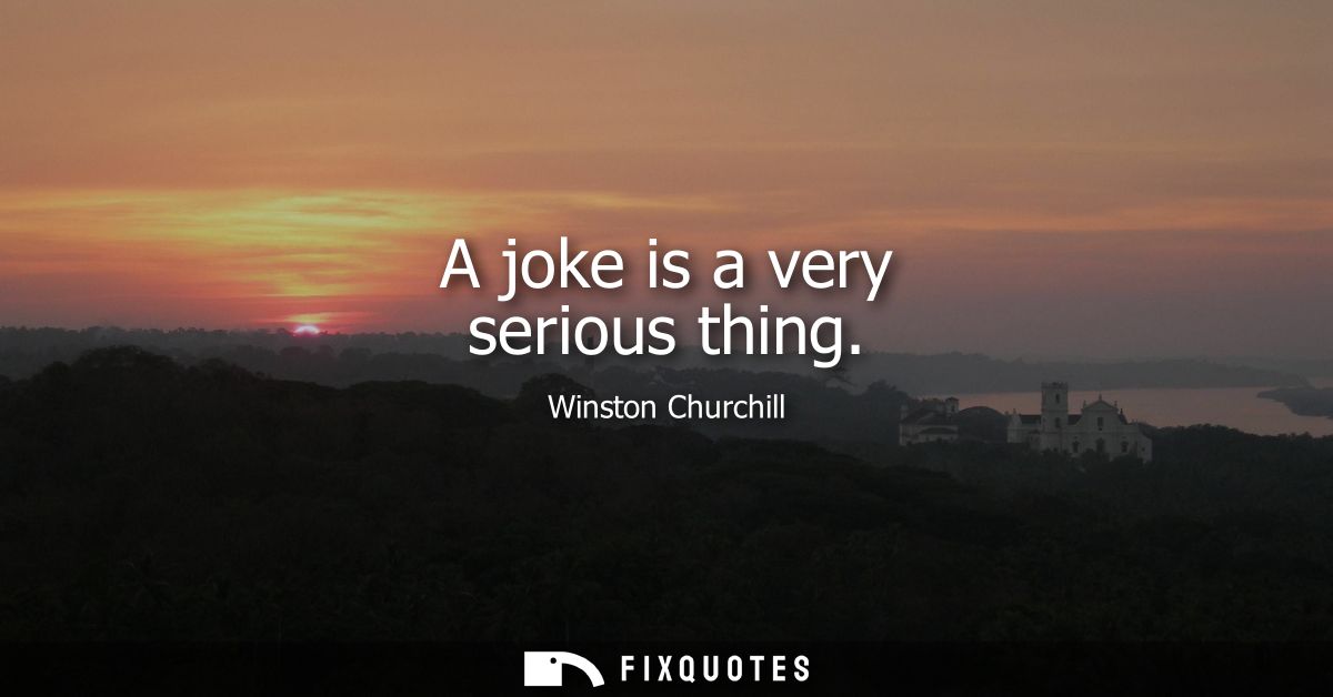 A joke is a very serious thing - Winston Churchill