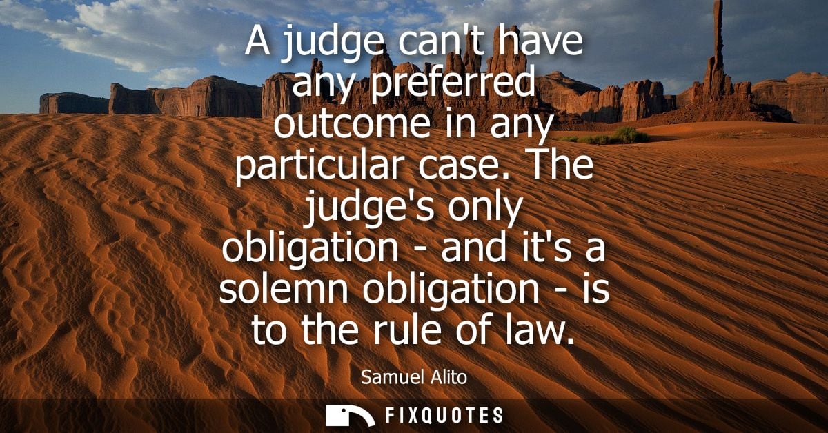 A judge cant have any preferred outcome in any particular case. The judges only obligation - and its a solemn obligation