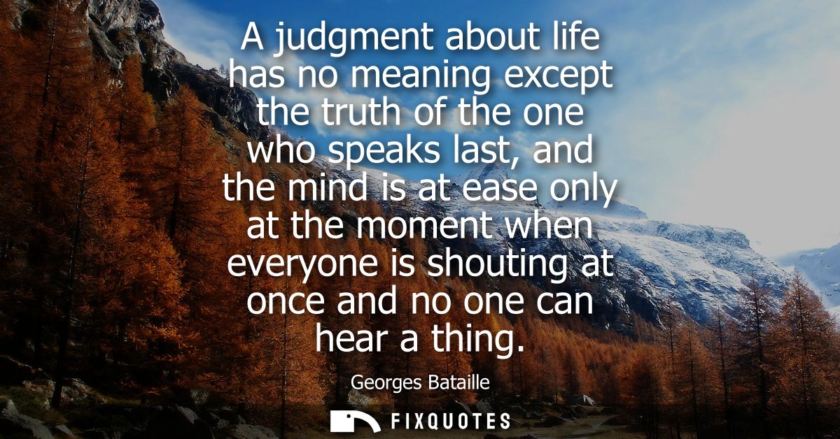 A judgment about life has no meaning except the truth of the one who speaks last, and the mind is at ease only at the mo