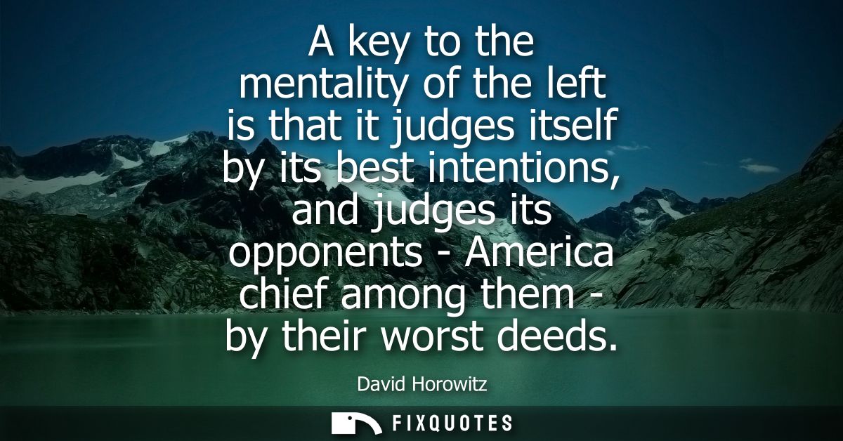 A key to the mentality of the left is that it judges itself by its best intentions, and judges its opponents - America c