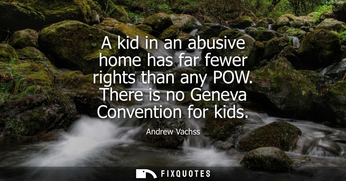 A kid in an abusive home has far fewer rights than any POW. There is no Geneva Convention for kids