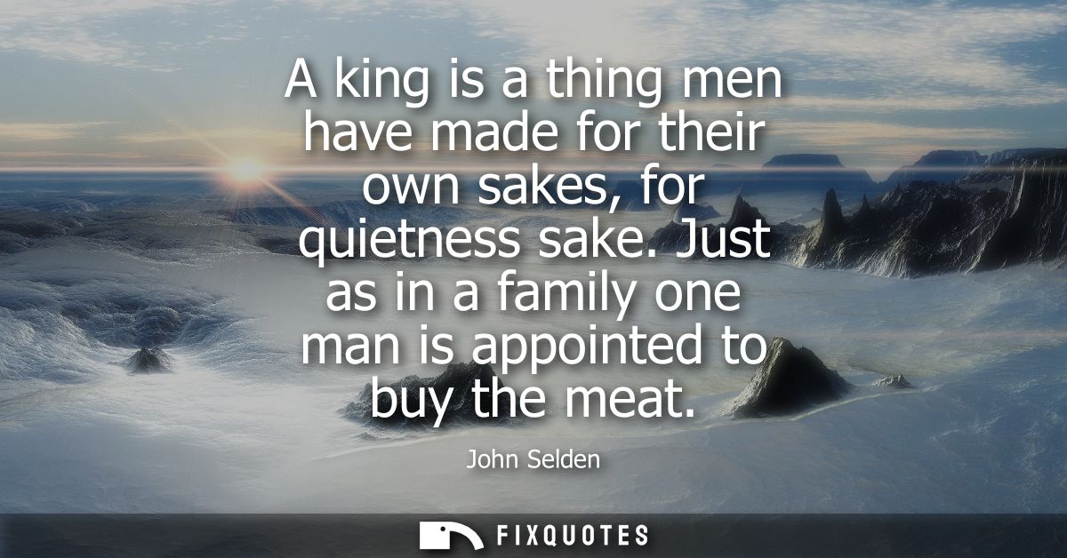 A king is a thing men have made for their own sakes, for quietness sake. Just as in a family one man is appointed to buy