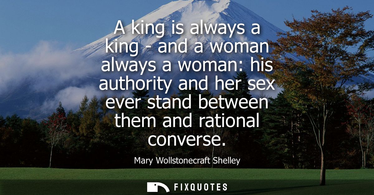 A king is always a king - and a woman always a woman: his authority and her sex ever stand between them and rational con