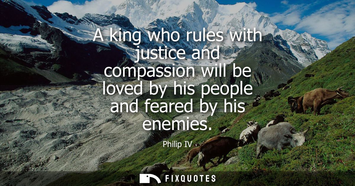 A king who rules with justice and compassion will be loved by his people and feared by his enemies