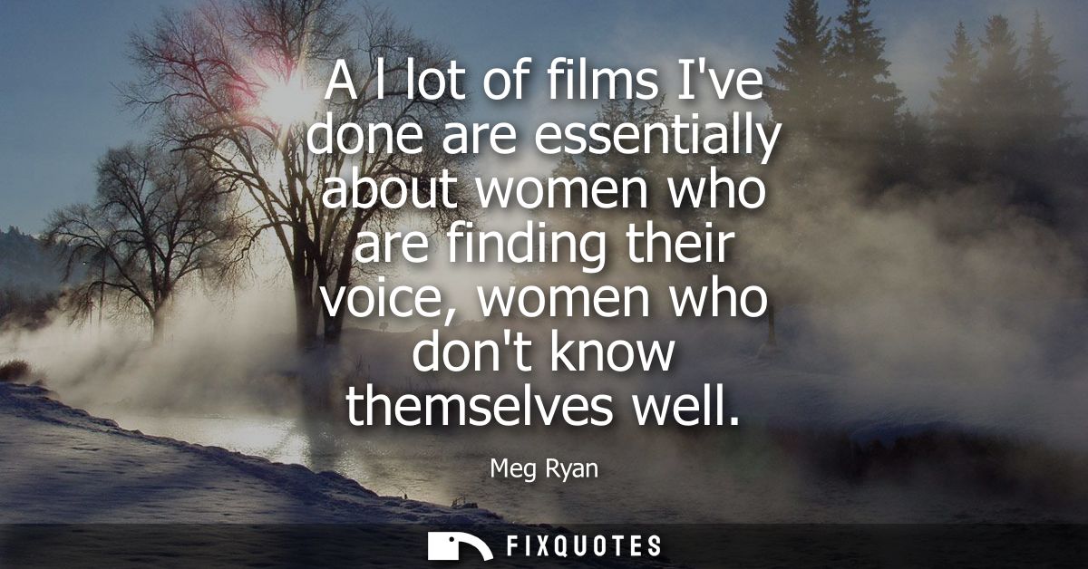 A l lot of films Ive done are essentially about women who are finding their voice, women who dont know themselves well