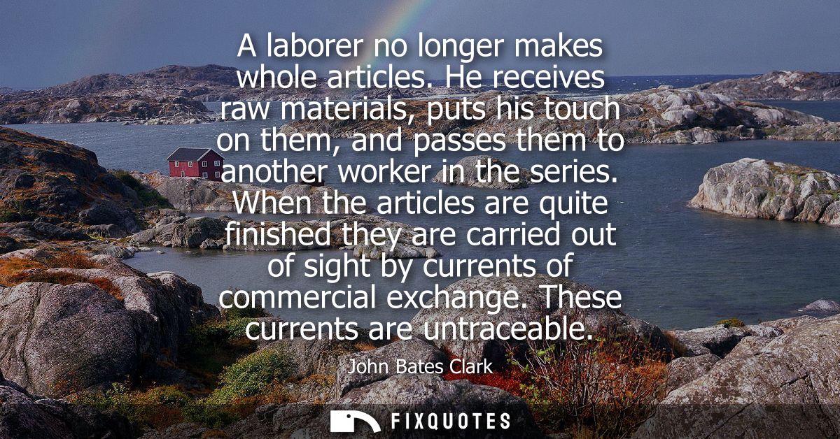 A laborer no longer makes whole articles. He receives raw materials, puts his touch on them, and passes them to another 