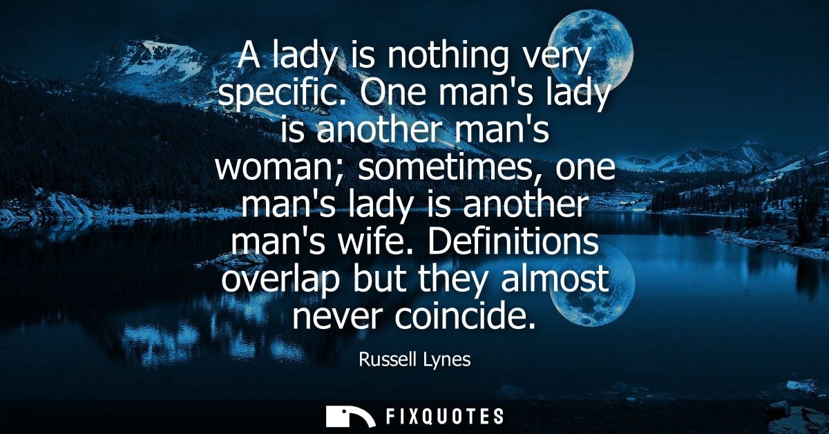 A lady is nothing very specific. One mans lady is another mans woman sometimes, one mans lady is another mans wife.