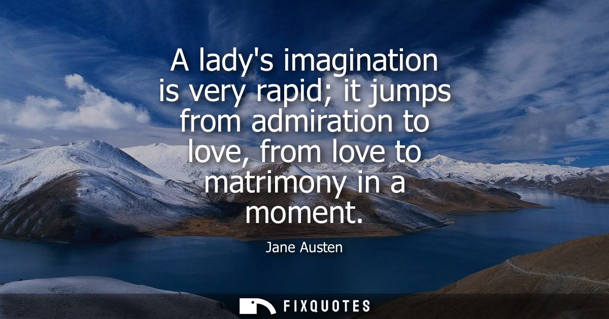 A ladys imagination is very rapid it jumps from admiration to love, from love to matrimony in a moment