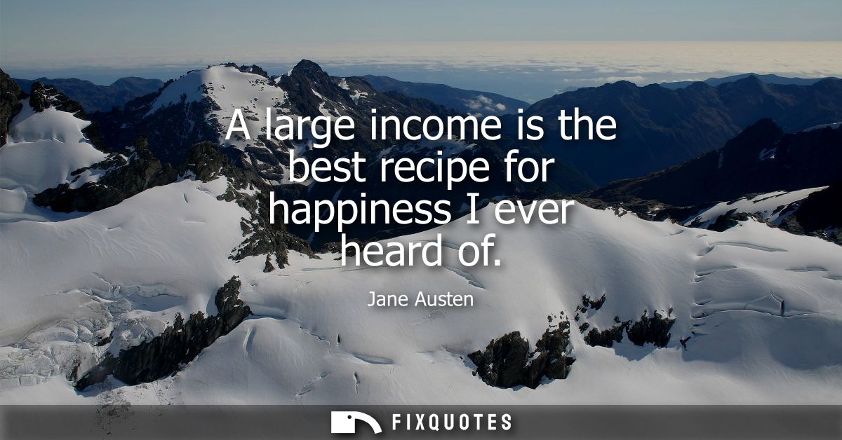 A large income is the best recipe for happiness I ever heard of