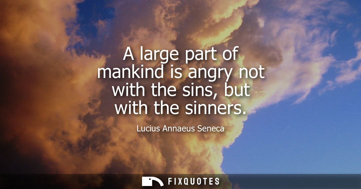 A large part of mankind is angry not with the sins, but with the sinners
