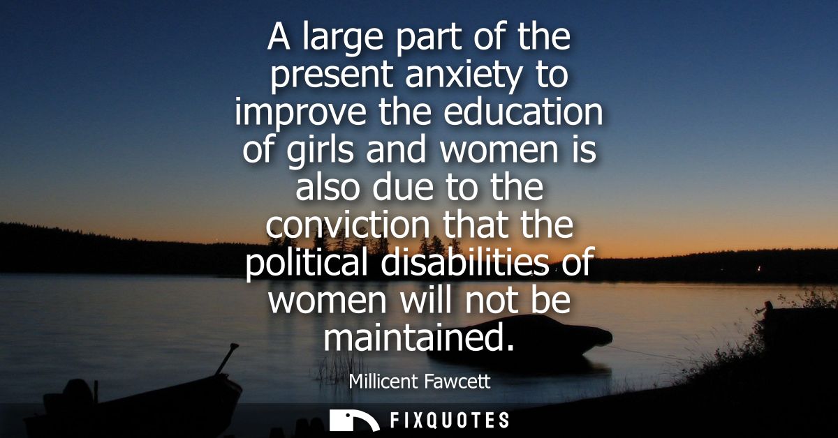 A large part of the present anxiety to improve the education of girls and women is also due to the conviction that the p