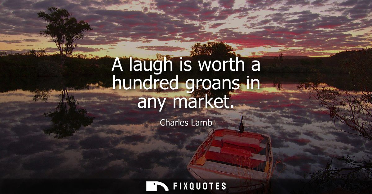 A laugh is worth a hundred groans in any market