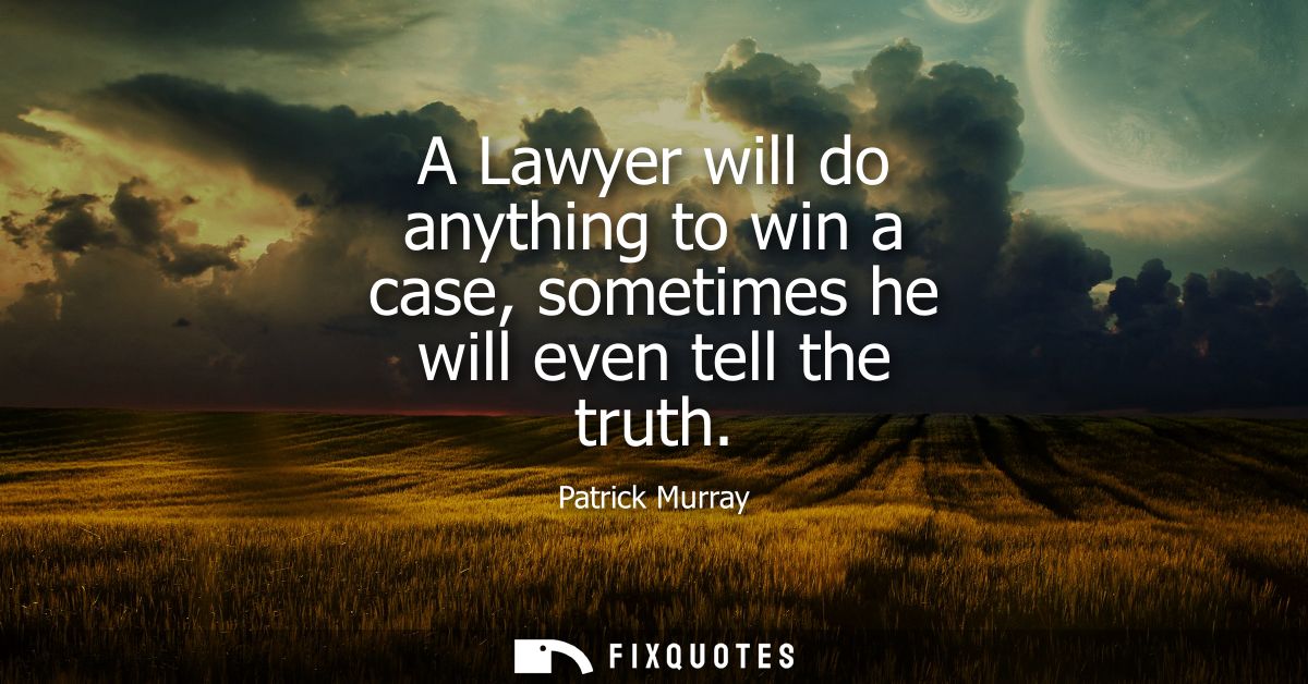 A Lawyer will do anything to win a case, sometimes he will even tell the truth