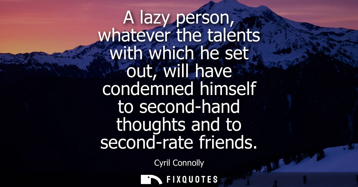 A lazy person, whatever the talents with which he set out, will have condemned himself to second-hand thoughts and to se