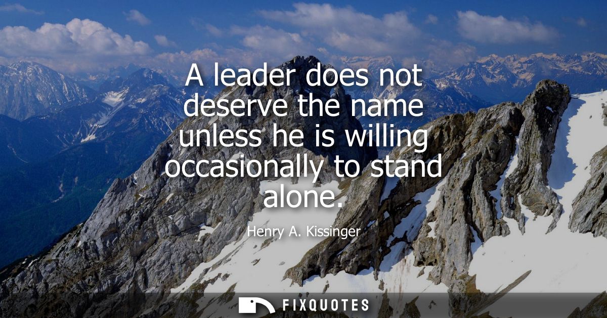 A leader does not deserve the name unless he is willing occasionally to stand alone