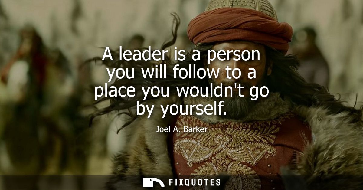 A leader is a person you will follow to a place you wouldnt go by yourself