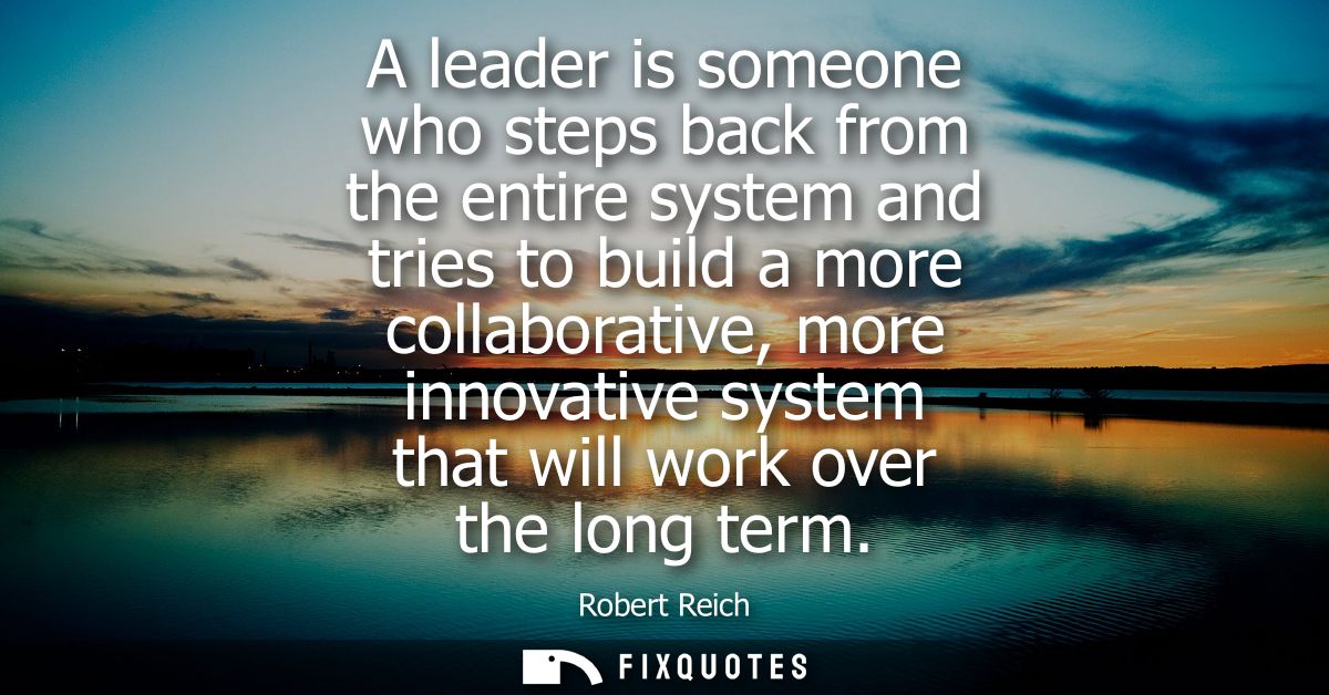 A leader is someone who steps back from the entire system and tries to build a more collaborative, more innovative syste