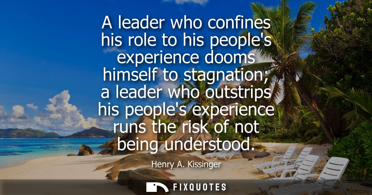 A leader who confines his role to his peoples experience dooms himself to stagnation a leader who outstrips his peoples 