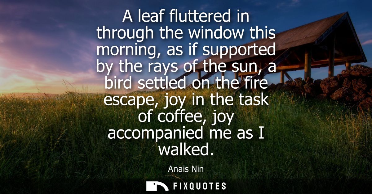 A leaf fluttered in through the window this morning, as if supported by the rays of the sun, a bird settled on the fire 