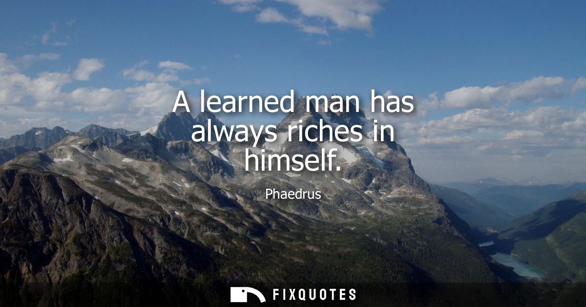 A learned man has always riches in himself