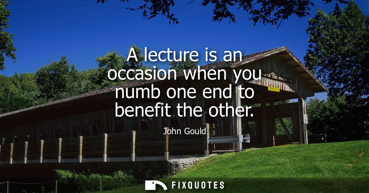 A lecture is an occasion when you numb one end to benefit the other
