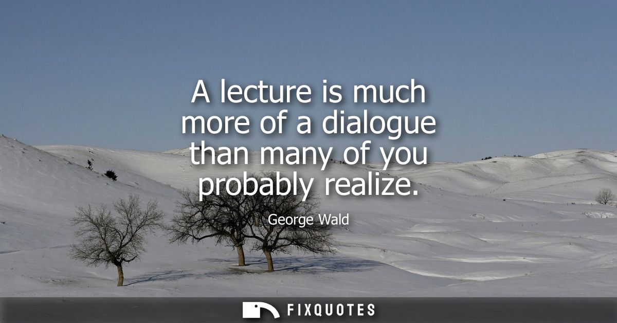 A lecture is much more of a dialogue than many of you probably realize