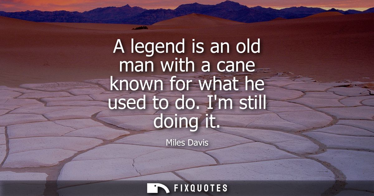 A legend is an old man with a cane known for what he used to do. Im still doing it