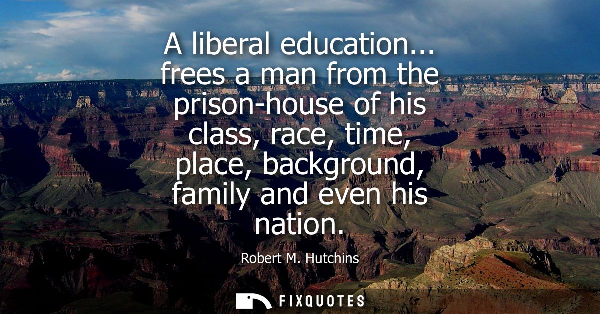 A liberal education... frees a man from the prison-house of his class, race, time, place, background, family and even hi