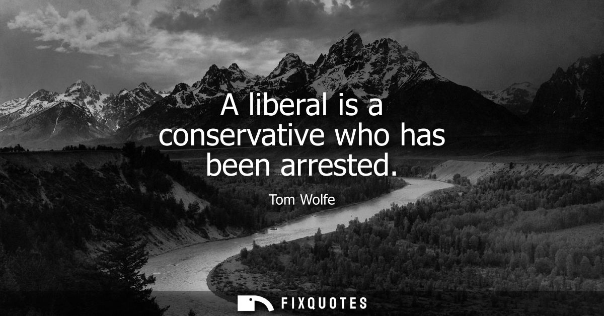 A liberal is a conservative who has been arrested