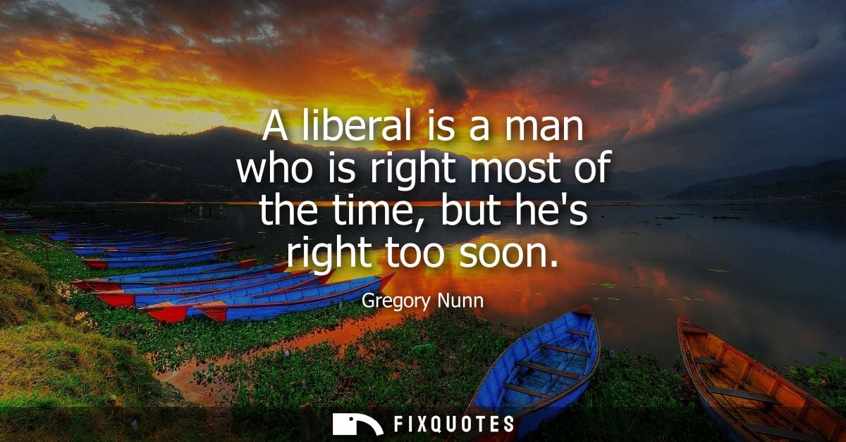 A liberal is a man who is right most of the time, but hes right too soon - Gregory Nunn