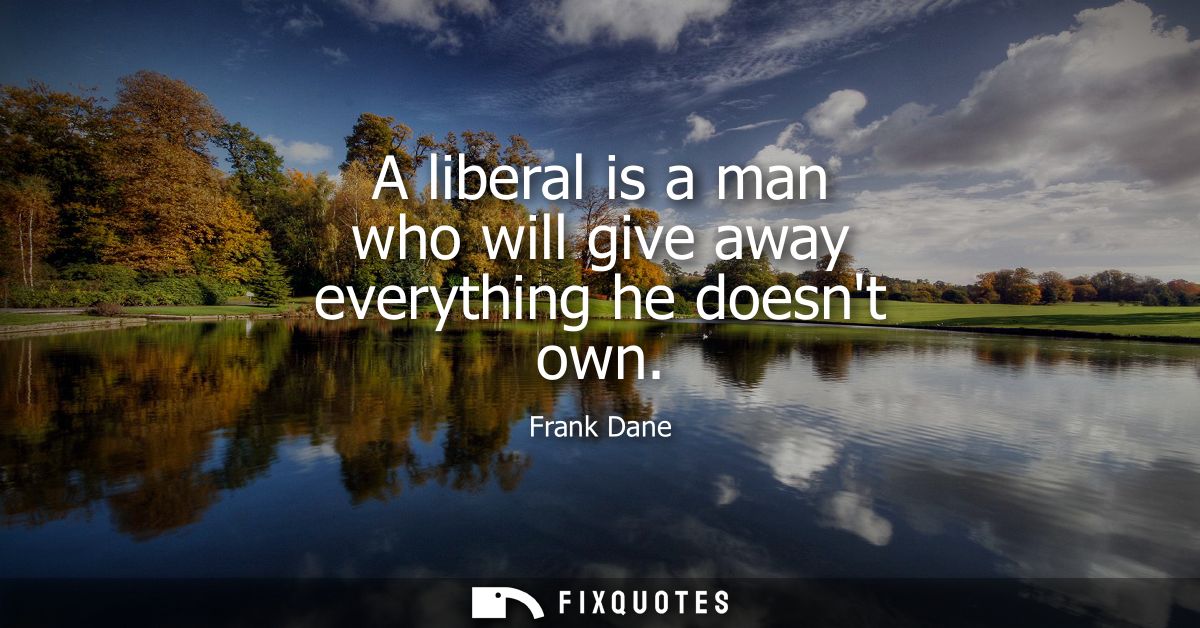 A liberal is a man who will give away everything he doesnt own