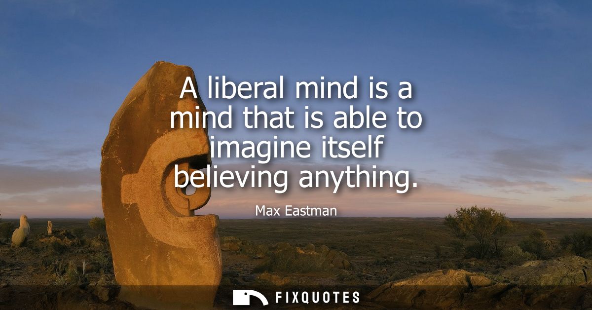 A liberal mind is a mind that is able to imagine itself believing anything