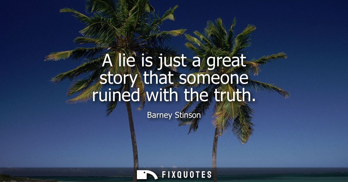 A lie is just a great story that someone ruined with the truth