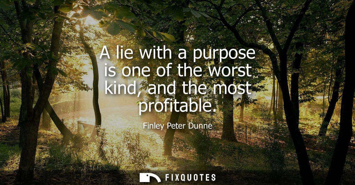 A lie with a purpose is one of the worst kind, and the most profitable