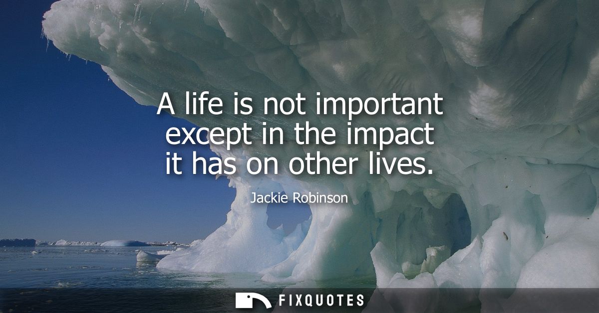 A life is not important except in the impact it has on other lives