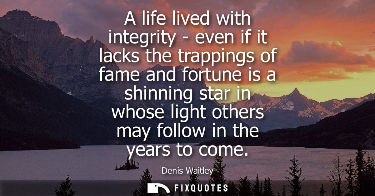 A life lived with integrity - even if it lacks the trappings of fame and fortune is a shinning star in whose light other