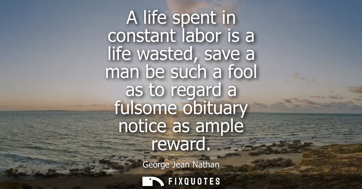 A life spent in constant labor is a life wasted, save a man be such a fool as to regard a fulsome obituary notice as amp