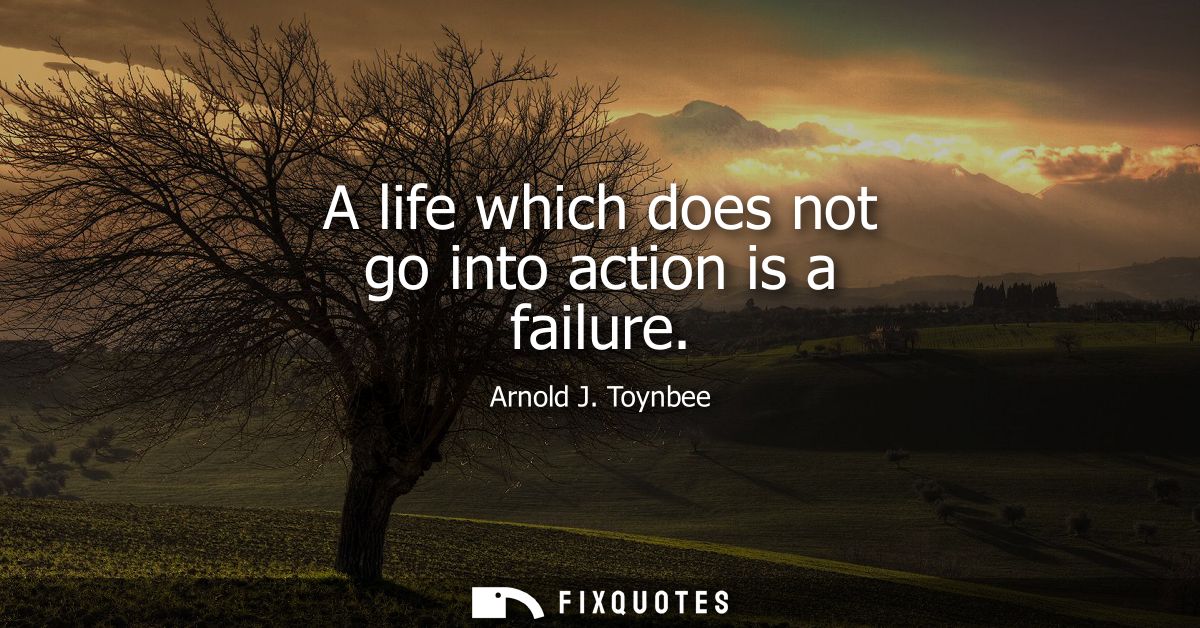 A life which does not go into action is a failure