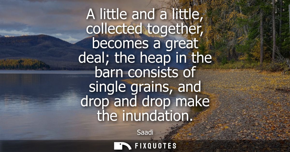 A little and a little, collected together, becomes a great deal the heap in the barn consists of single grains, and drop