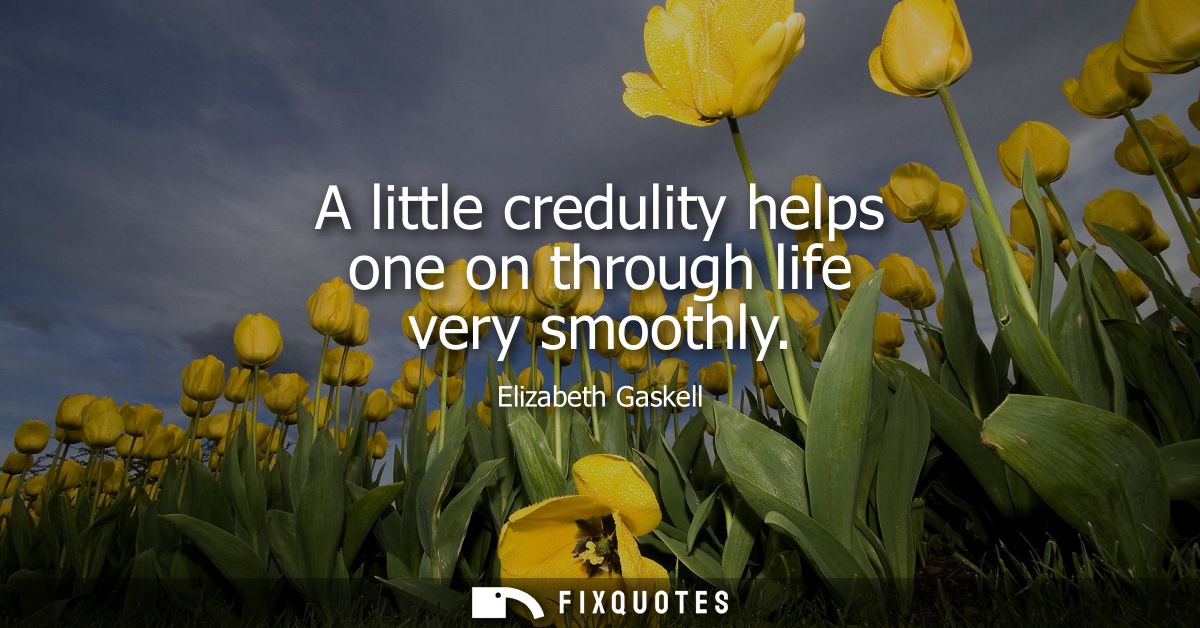 A little credulity helps one on through life very smoothly