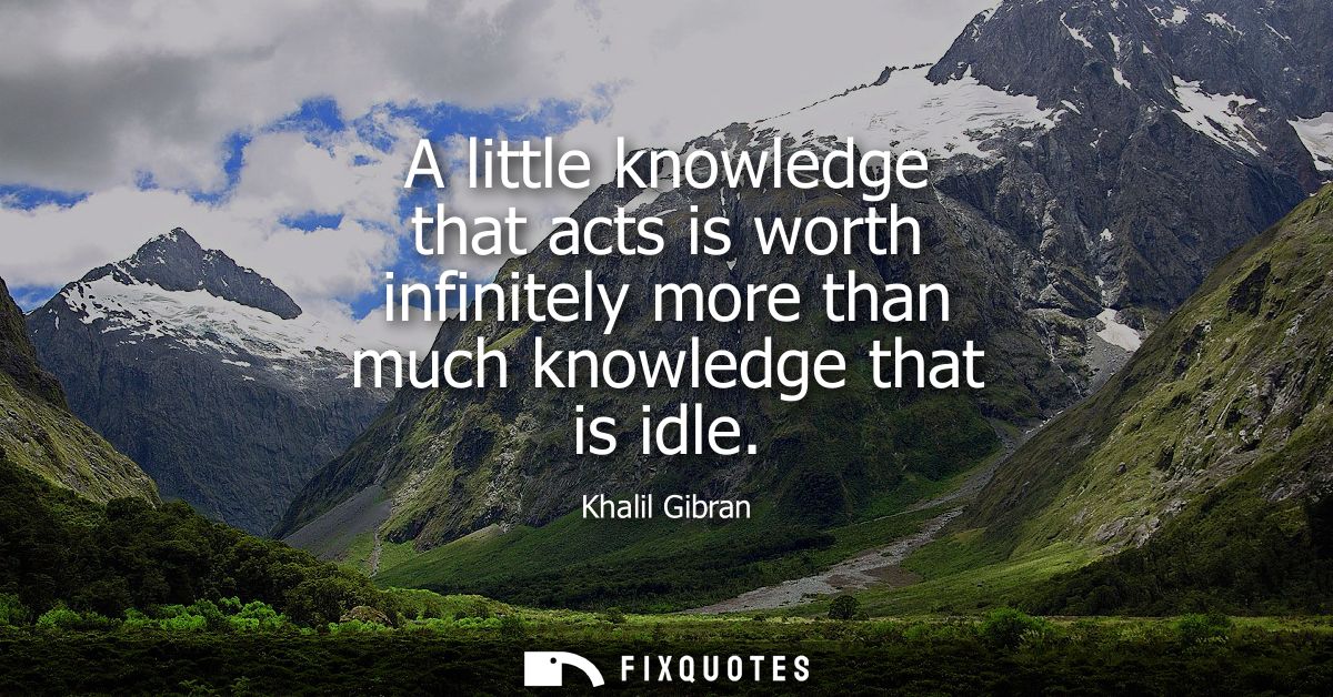 A little knowledge that acts is worth infinitely more than much knowledge that is idle
