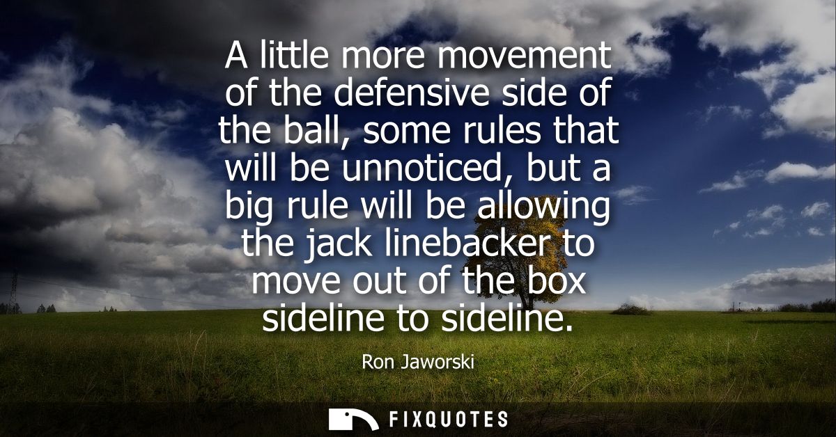A little more movement of the defensive side of the ball, some rules that will be unnoticed, but a big rule will be allo
