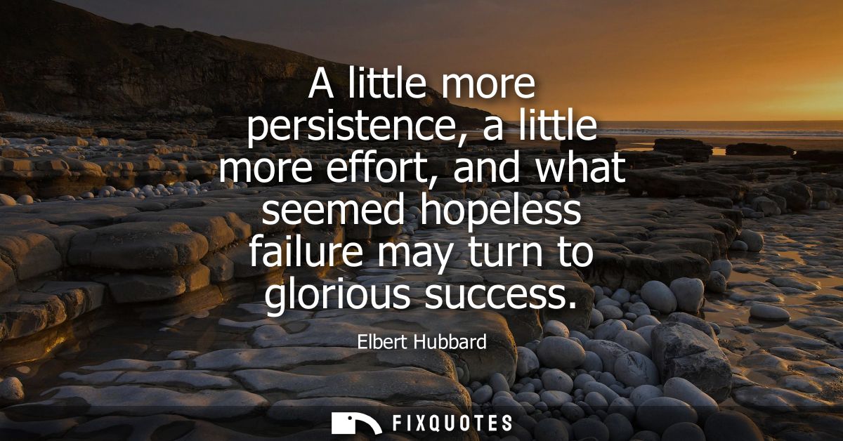 A little more persistence, a little more effort, and what seemed hopeless failure may turn to glorious success
