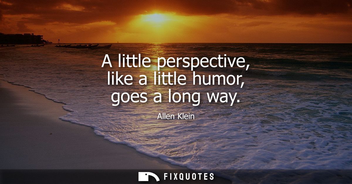 A little perspective, like a little humor, goes a long way - Allen Klein