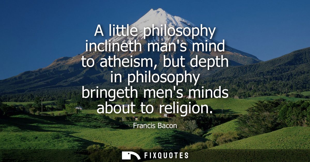 A little philosophy inclineth mans mind to atheism, but depth in philosophy bringeth mens minds about to religion - Fran